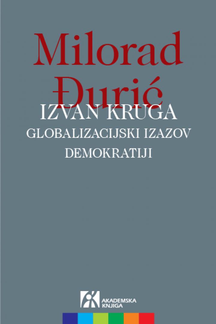 IZVAN KRUGA. GLOBALIZACIJSKI IZAZOV DEMOKRATIJI, MILORAD ĐURIĆ