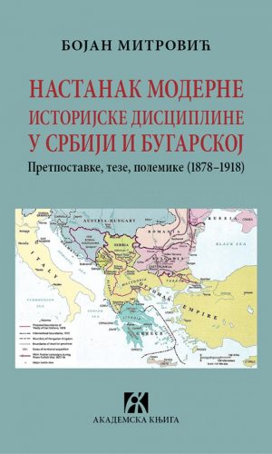 NASTANAK MODERNE ISTORIJSKE DISCIPLINE U SRBIJI I BUGARSKOJ. PRETPOSTAVKE, TEZE, POLEMIKE (1878-1918), BOJAN MITROVIĆ